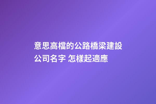 意思高檔的公路橋梁建設公司名字 怎樣起適應-第1張-公司起名-玄機派